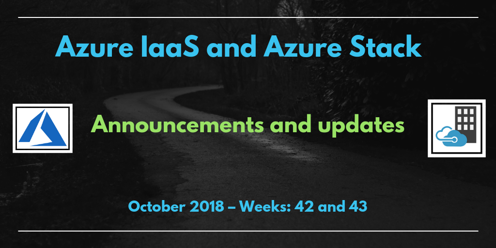 Azure IaaS and Azure Stack: announcements and updates (October 2018 – Weeks: 42 and 43)