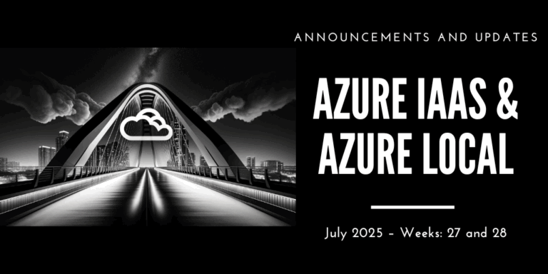 Azure IaaS and Azure Local: announcements and updates (July 2025 – Weeks: 27 and 28)